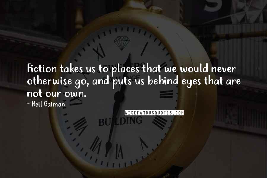 Neil Gaiman Quotes: Fiction takes us to places that we would never otherwise go, and puts us behind eyes that are not our own.