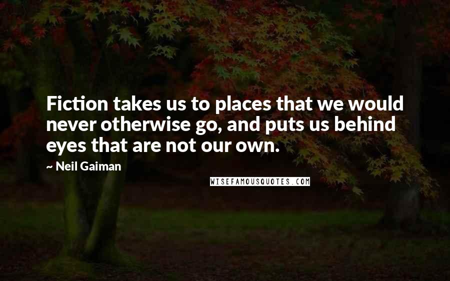 Neil Gaiman Quotes: Fiction takes us to places that we would never otherwise go, and puts us behind eyes that are not our own.