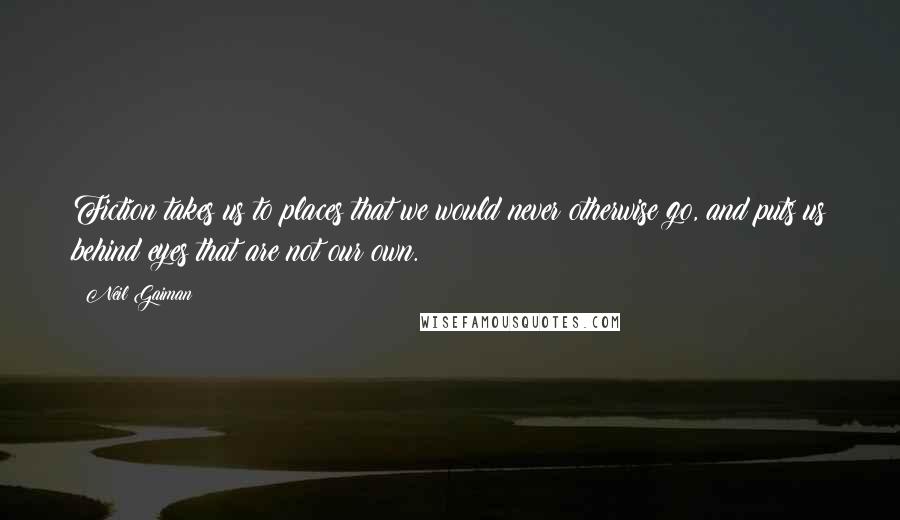 Neil Gaiman Quotes: Fiction takes us to places that we would never otherwise go, and puts us behind eyes that are not our own.