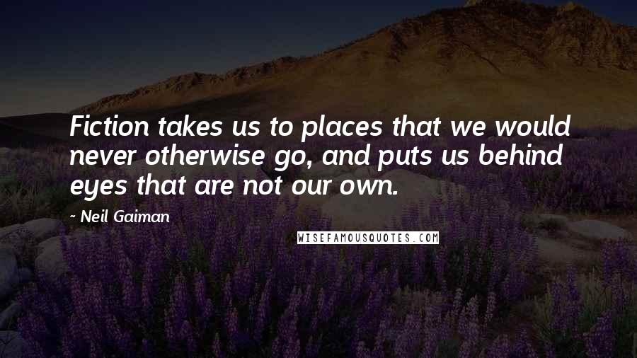 Neil Gaiman Quotes: Fiction takes us to places that we would never otherwise go, and puts us behind eyes that are not our own.