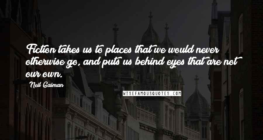 Neil Gaiman Quotes: Fiction takes us to places that we would never otherwise go, and puts us behind eyes that are not our own.