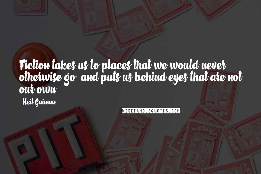 Neil Gaiman Quotes: Fiction takes us to places that we would never otherwise go, and puts us behind eyes that are not our own.