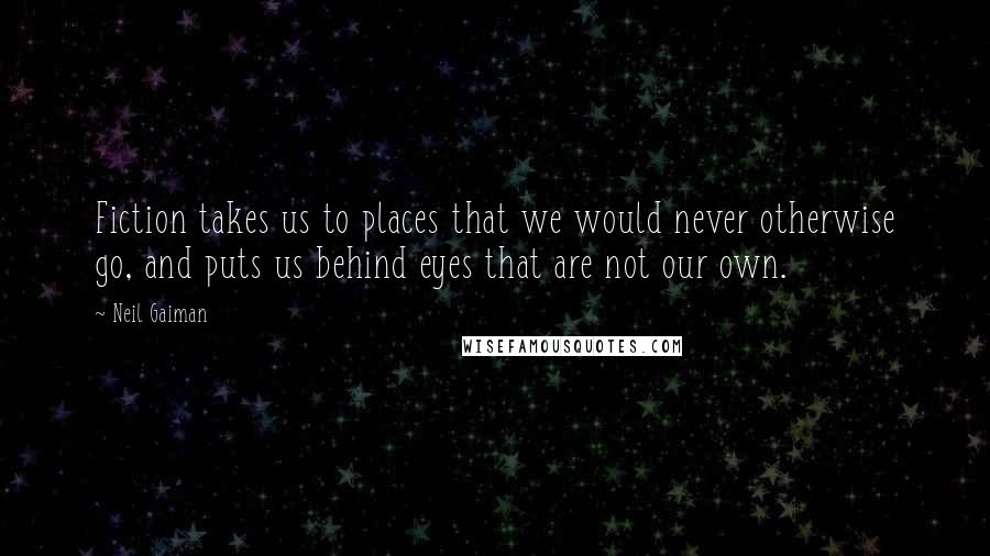 Neil Gaiman Quotes: Fiction takes us to places that we would never otherwise go, and puts us behind eyes that are not our own.