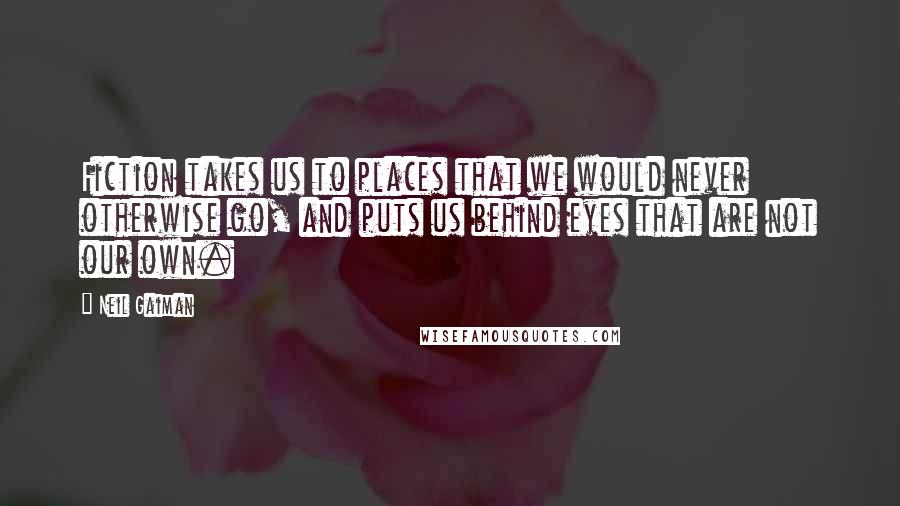 Neil Gaiman Quotes: Fiction takes us to places that we would never otherwise go, and puts us behind eyes that are not our own.