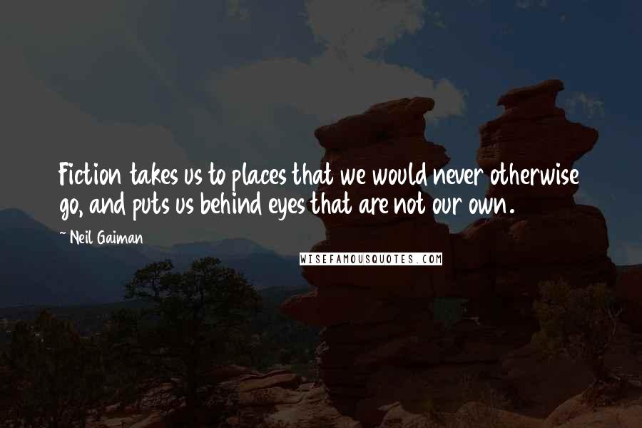 Neil Gaiman Quotes: Fiction takes us to places that we would never otherwise go, and puts us behind eyes that are not our own.
