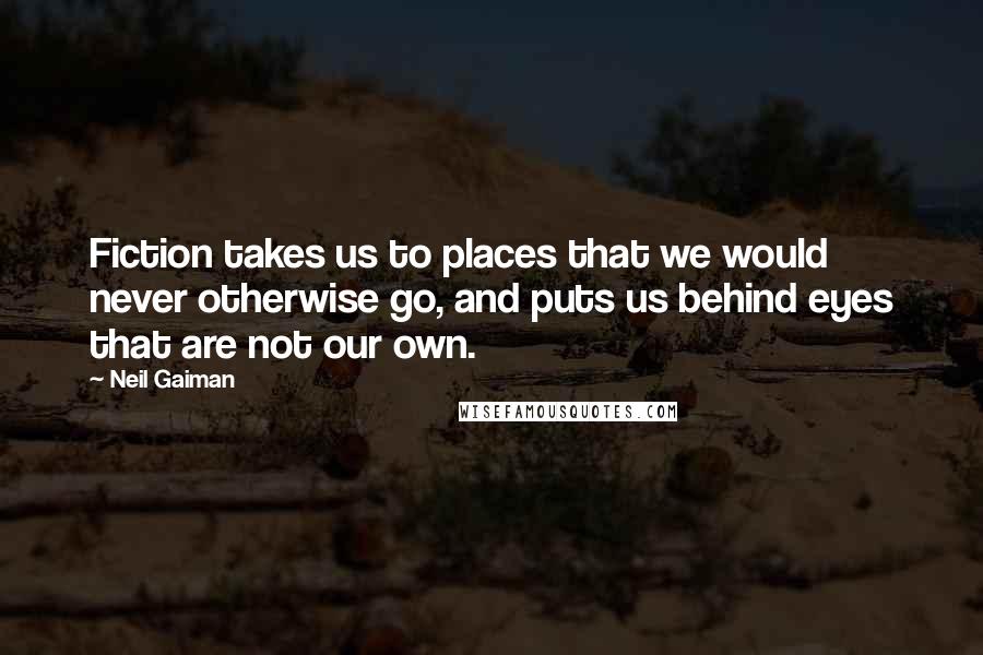 Neil Gaiman Quotes: Fiction takes us to places that we would never otherwise go, and puts us behind eyes that are not our own.