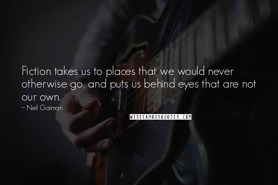 Neil Gaiman Quotes: Fiction takes us to places that we would never otherwise go, and puts us behind eyes that are not our own.