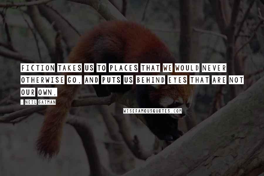 Neil Gaiman Quotes: Fiction takes us to places that we would never otherwise go, and puts us behind eyes that are not our own.