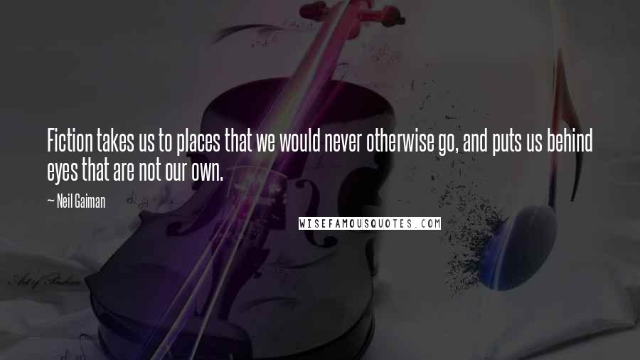 Neil Gaiman Quotes: Fiction takes us to places that we would never otherwise go, and puts us behind eyes that are not our own.