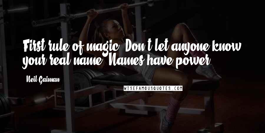 Neil Gaiman Quotes: First rule of magic: Don't let anyone know your real name. Names have power.