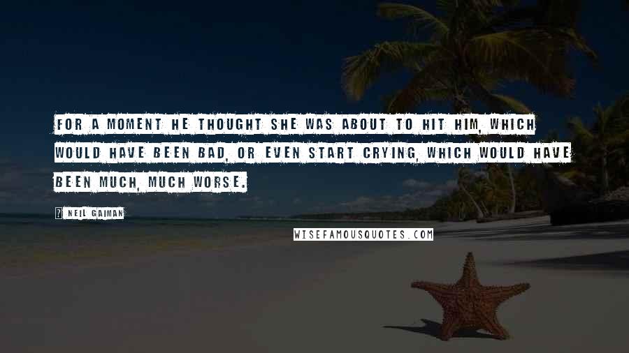 Neil Gaiman Quotes: For a moment he thought she was about to hit him, which would have been bad, or even start crying, which would have been much, much worse.