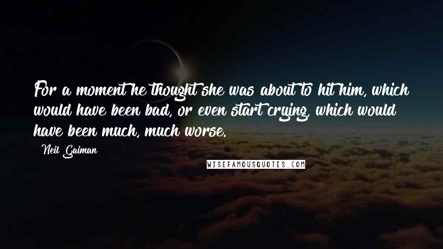 Neil Gaiman Quotes: For a moment he thought she was about to hit him, which would have been bad, or even start crying, which would have been much, much worse.