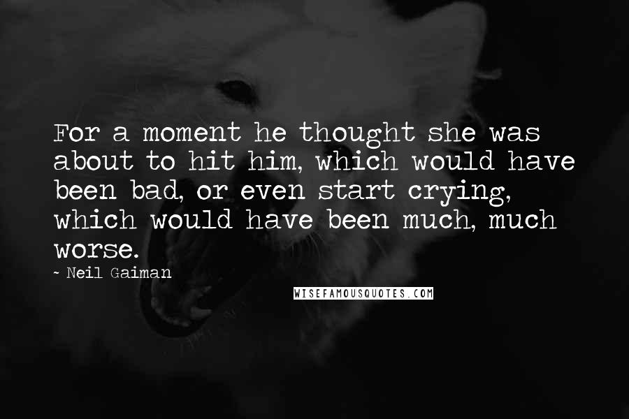 Neil Gaiman Quotes: For a moment he thought she was about to hit him, which would have been bad, or even start crying, which would have been much, much worse.
