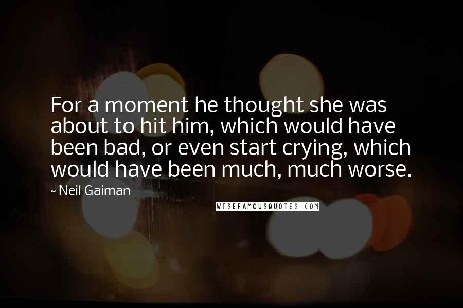 Neil Gaiman Quotes: For a moment he thought she was about to hit him, which would have been bad, or even start crying, which would have been much, much worse.