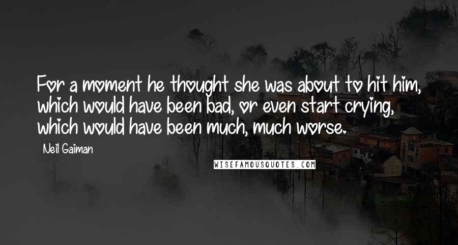 Neil Gaiman Quotes: For a moment he thought she was about to hit him, which would have been bad, or even start crying, which would have been much, much worse.