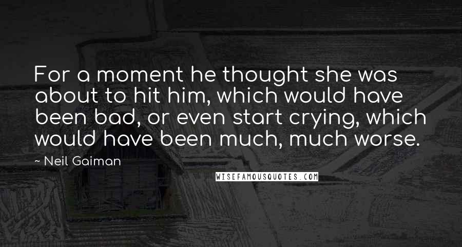 Neil Gaiman Quotes: For a moment he thought she was about to hit him, which would have been bad, or even start crying, which would have been much, much worse.