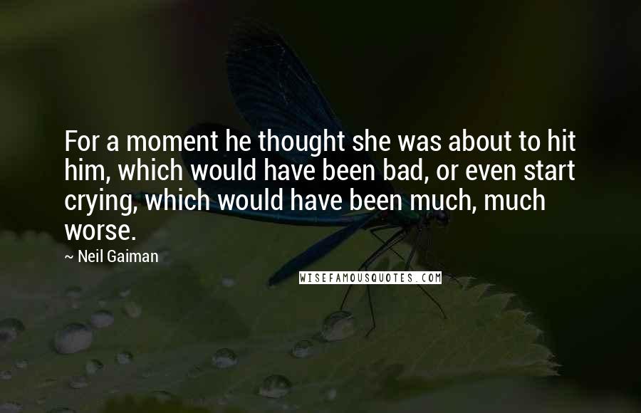 Neil Gaiman Quotes: For a moment he thought she was about to hit him, which would have been bad, or even start crying, which would have been much, much worse.