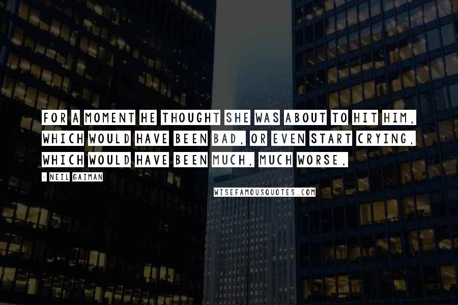 Neil Gaiman Quotes: For a moment he thought she was about to hit him, which would have been bad, or even start crying, which would have been much, much worse.