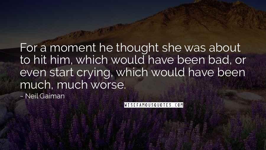Neil Gaiman Quotes: For a moment he thought she was about to hit him, which would have been bad, or even start crying, which would have been much, much worse.