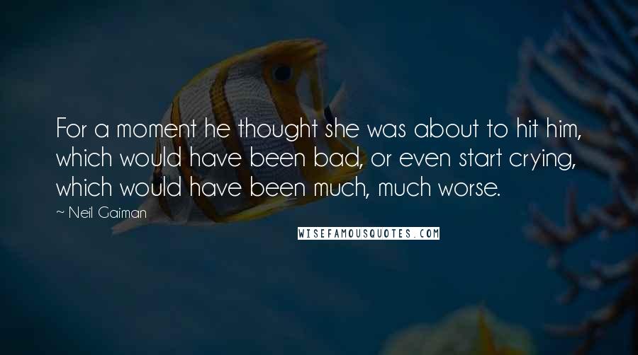 Neil Gaiman Quotes: For a moment he thought she was about to hit him, which would have been bad, or even start crying, which would have been much, much worse.