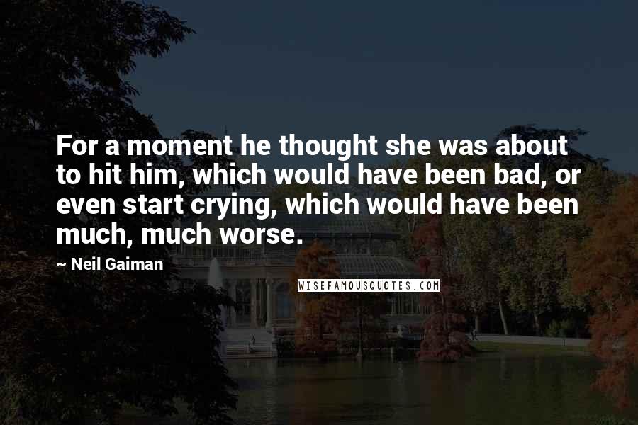 Neil Gaiman Quotes: For a moment he thought she was about to hit him, which would have been bad, or even start crying, which would have been much, much worse.