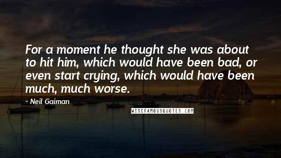 Neil Gaiman Quotes: For a moment he thought she was about to hit him, which would have been bad, or even start crying, which would have been much, much worse.