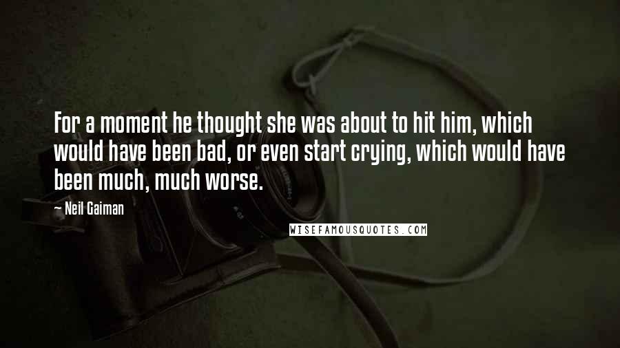 Neil Gaiman Quotes: For a moment he thought she was about to hit him, which would have been bad, or even start crying, which would have been much, much worse.