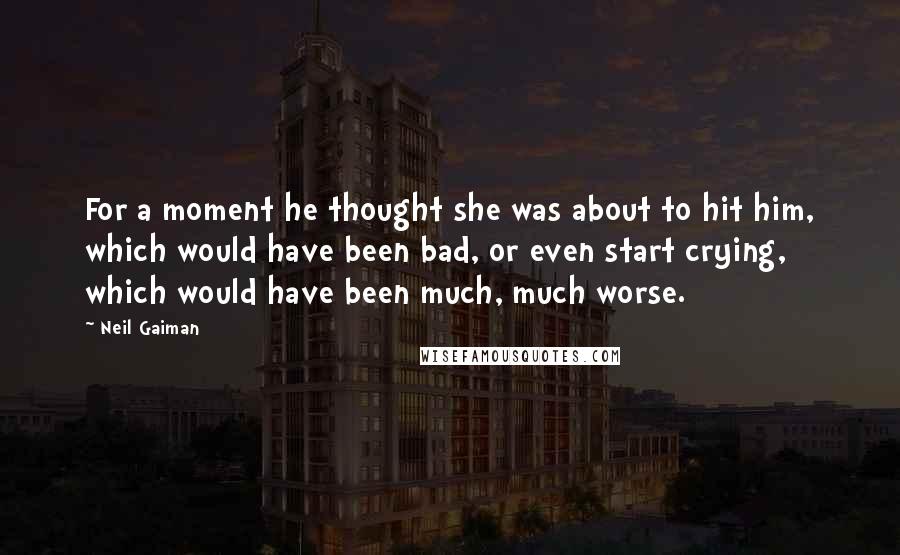 Neil Gaiman Quotes: For a moment he thought she was about to hit him, which would have been bad, or even start crying, which would have been much, much worse.