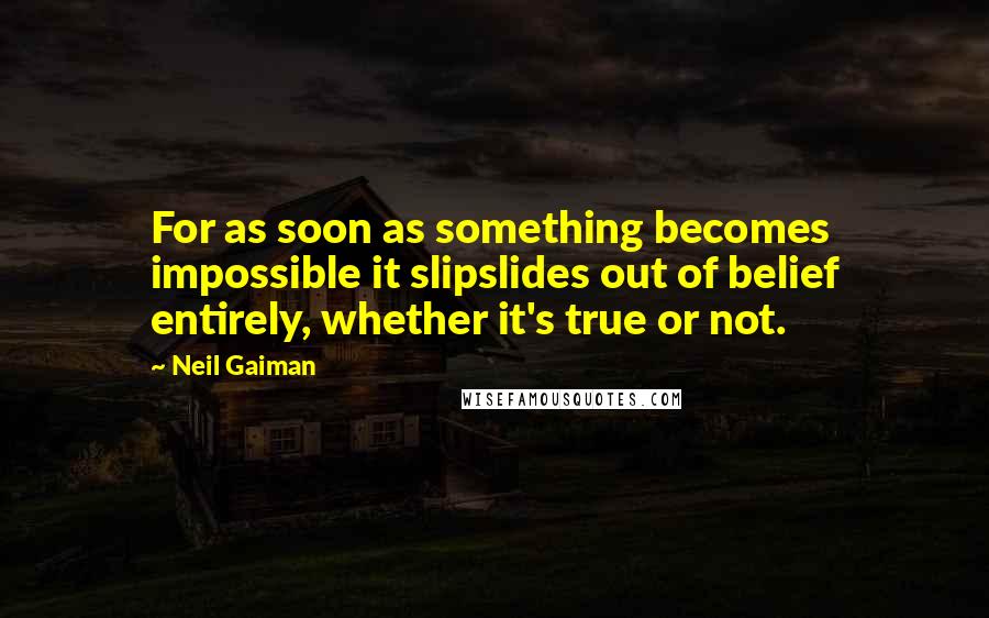 Neil Gaiman Quotes: For as soon as something becomes impossible it slipslides out of belief entirely, whether it's true or not.