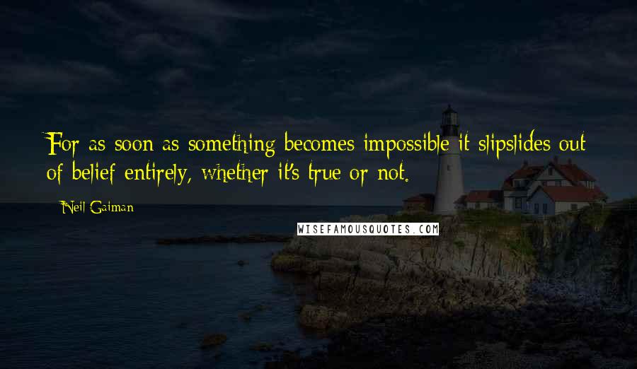 Neil Gaiman Quotes: For as soon as something becomes impossible it slipslides out of belief entirely, whether it's true or not.