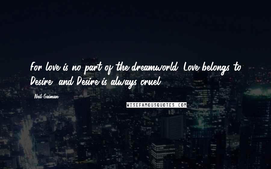 Neil Gaiman Quotes: For love is no part of the dreamworld. Love belongs to Desire, and Desire is always cruel.