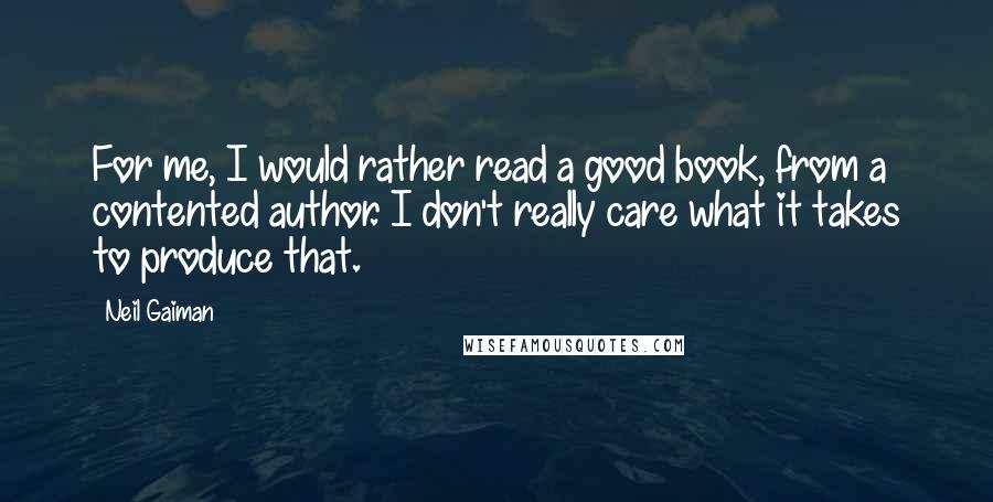 Neil Gaiman Quotes: For me, I would rather read a good book, from a contented author. I don't really care what it takes to produce that.