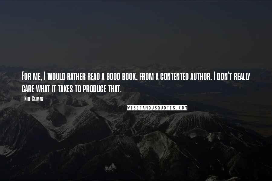 Neil Gaiman Quotes: For me, I would rather read a good book, from a contented author. I don't really care what it takes to produce that.