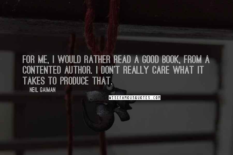 Neil Gaiman Quotes: For me, I would rather read a good book, from a contented author. I don't really care what it takes to produce that.