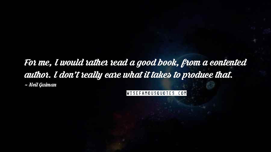 Neil Gaiman Quotes: For me, I would rather read a good book, from a contented author. I don't really care what it takes to produce that.