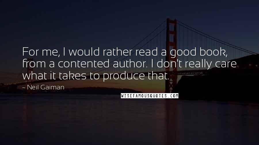 Neil Gaiman Quotes: For me, I would rather read a good book, from a contented author. I don't really care what it takes to produce that.