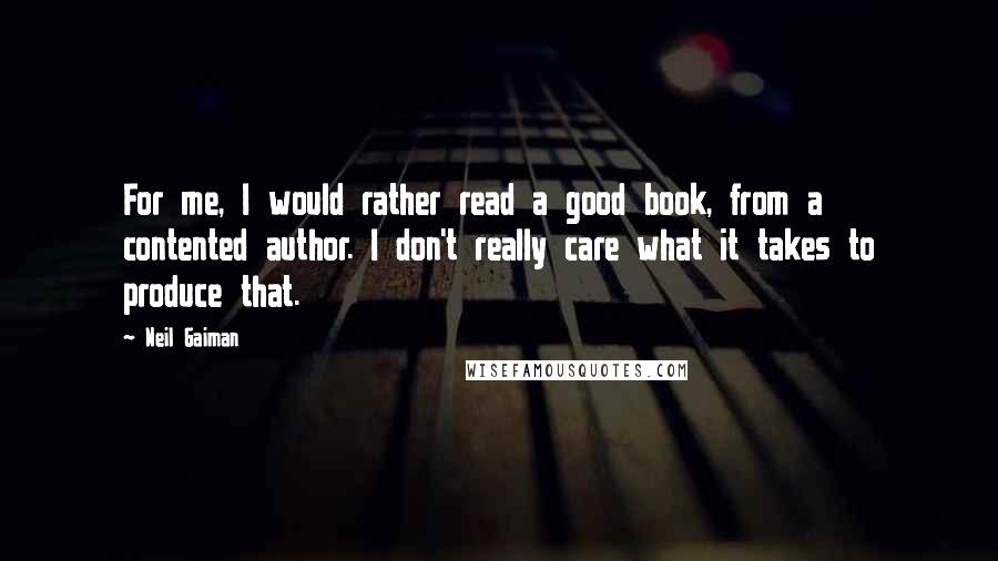Neil Gaiman Quotes: For me, I would rather read a good book, from a contented author. I don't really care what it takes to produce that.