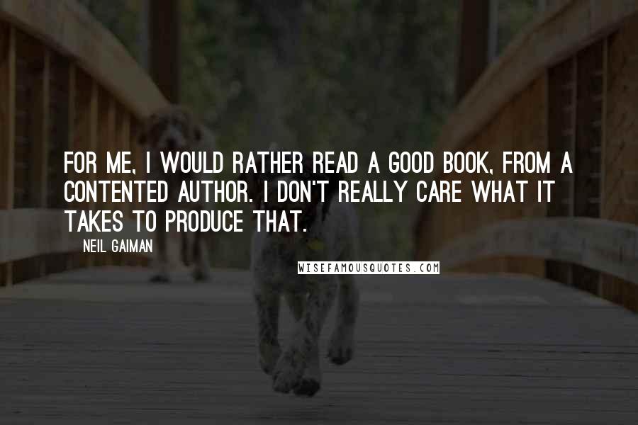 Neil Gaiman Quotes: For me, I would rather read a good book, from a contented author. I don't really care what it takes to produce that.