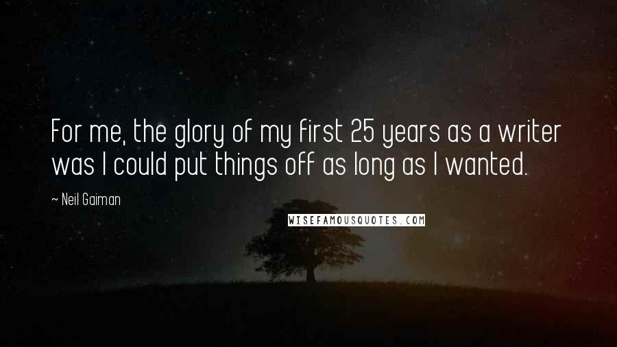 Neil Gaiman Quotes: For me, the glory of my first 25 years as a writer was I could put things off as long as I wanted.