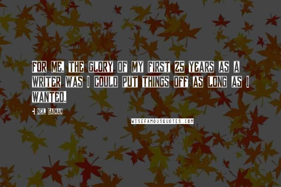 Neil Gaiman Quotes: For me, the glory of my first 25 years as a writer was I could put things off as long as I wanted.