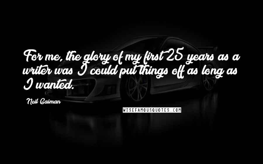 Neil Gaiman Quotes: For me, the glory of my first 25 years as a writer was I could put things off as long as I wanted.