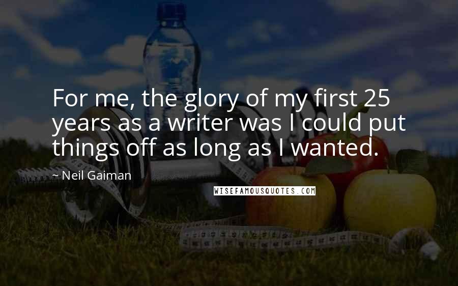 Neil Gaiman Quotes: For me, the glory of my first 25 years as a writer was I could put things off as long as I wanted.