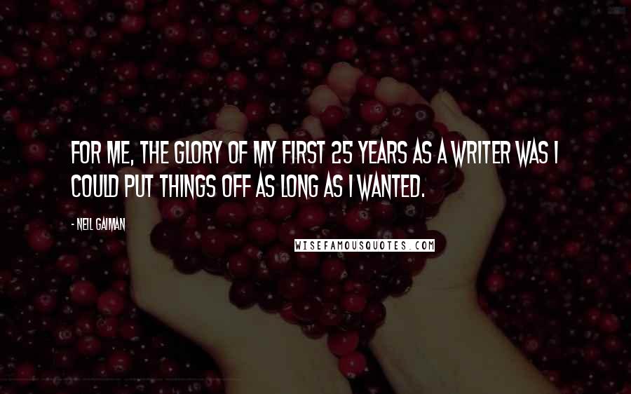 Neil Gaiman Quotes: For me, the glory of my first 25 years as a writer was I could put things off as long as I wanted.