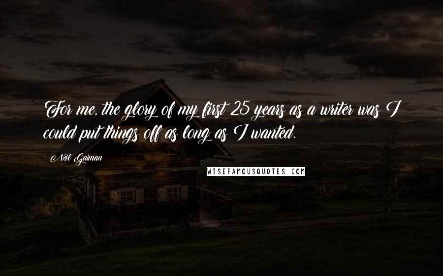 Neil Gaiman Quotes: For me, the glory of my first 25 years as a writer was I could put things off as long as I wanted.