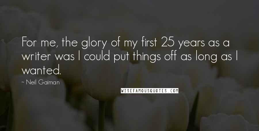 Neil Gaiman Quotes: For me, the glory of my first 25 years as a writer was I could put things off as long as I wanted.