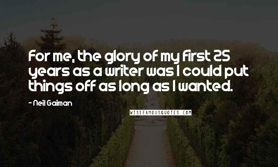 Neil Gaiman Quotes: For me, the glory of my first 25 years as a writer was I could put things off as long as I wanted.