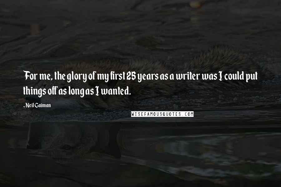 Neil Gaiman Quotes: For me, the glory of my first 25 years as a writer was I could put things off as long as I wanted.
