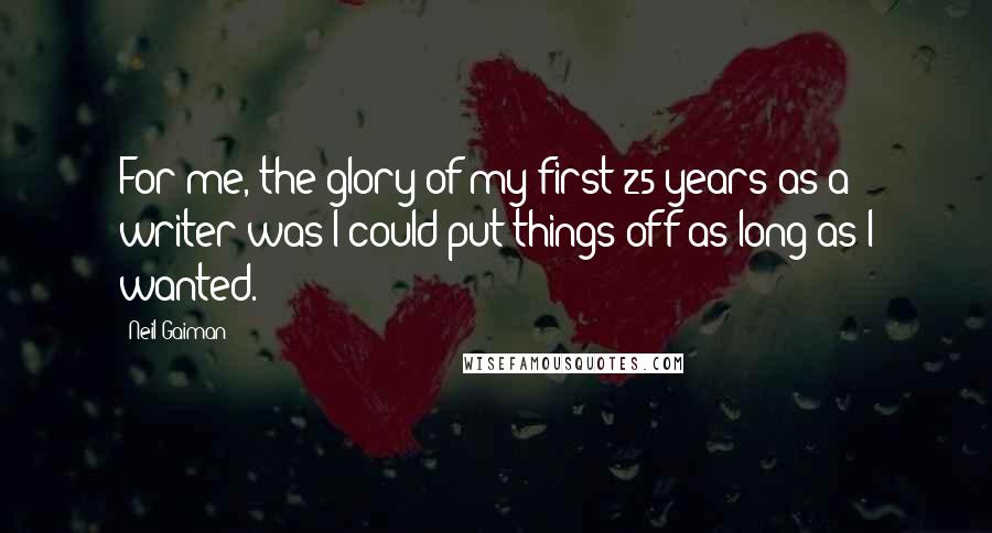 Neil Gaiman Quotes: For me, the glory of my first 25 years as a writer was I could put things off as long as I wanted.