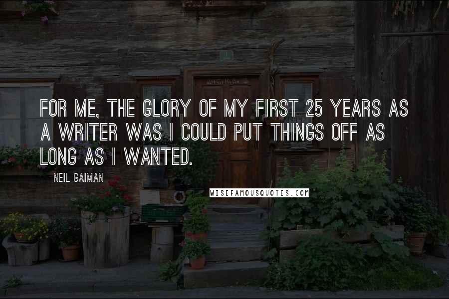 Neil Gaiman Quotes: For me, the glory of my first 25 years as a writer was I could put things off as long as I wanted.