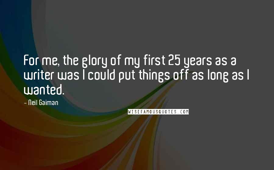 Neil Gaiman Quotes: For me, the glory of my first 25 years as a writer was I could put things off as long as I wanted.